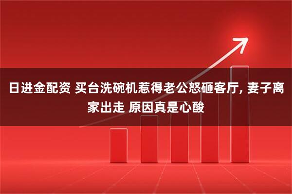 日進(jìn)金配資 買臺(tái)洗碗機(jī)惹得老公怒砸客廳, 妻子離家出走 原因真是心酸