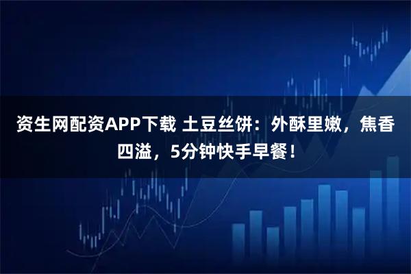 資生網配資APP下載 土豆絲餅：外酥里嫩，焦香四溢，5分鐘快手早餐！