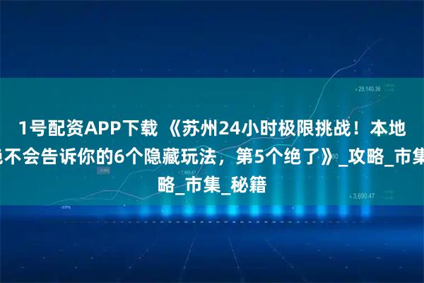 1號配資APP下載 《蘇州24小時極限挑戰！本地導游絕不會告訴你的6個隱藏玩法，第5個絕了》_攻略_市集_秘籍