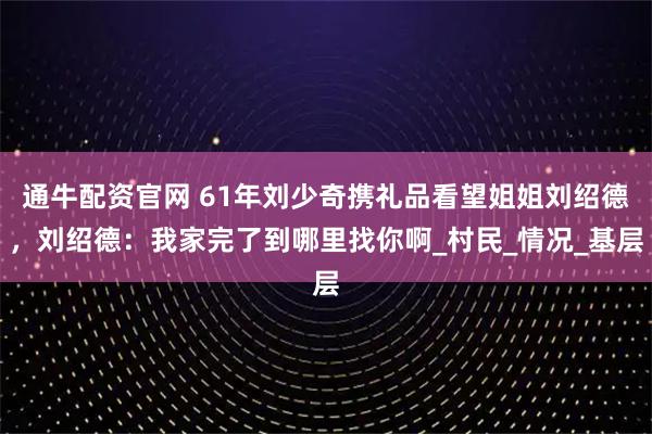 通牛配資官網 61年劉少奇攜禮品看望姐姐劉紹德，劉紹德：我家完了到哪里找你啊_村民_情況_基層