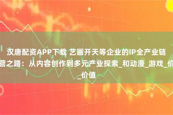 漢唐配資APP下載 藝畫開天等企業(yè)的IP全產(chǎn)業(yè)鏈運(yùn)營之路：從內(nèi)容創(chuàng)作到多元產(chǎn)業(yè)探索_和動(dòng)漫_游戲_價(jià)值