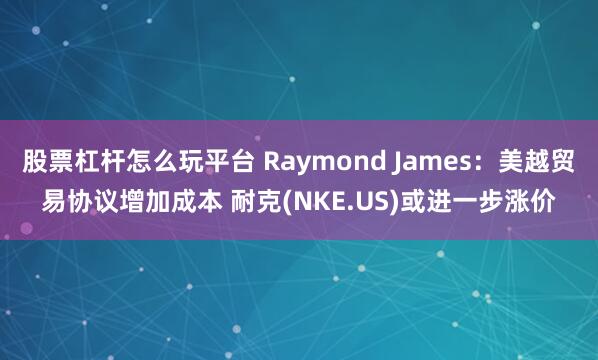 股票杠桿怎么玩平臺 Raymond James：美越貿易協議增加成本 耐克(NKE.US)或進一步漲價