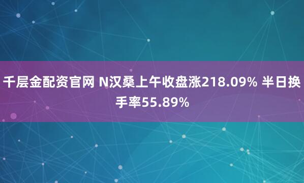 千層金配資官網(wǎng) N漢桑上午收盤漲218.09% 半日換手率55.89%