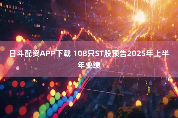 日斗配資APP下載 108只ST股預(yù)告2025年上半年業(yè)績