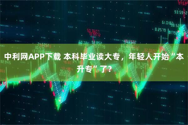中利網APP下載 本科畢業讀大專，年輕人開始“本升?！绷耍?></p><p><img id=