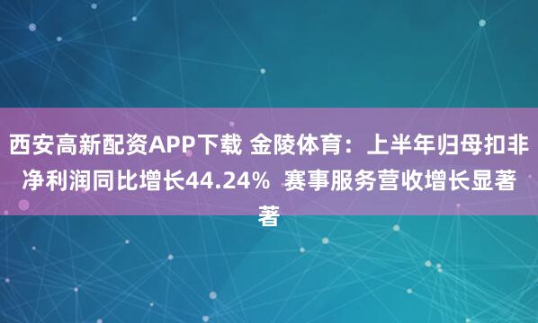 西安高新配資APP下載 金陵體育：上半年歸母扣非凈利潤同比增長44.24%  賽事服務營收增長顯著