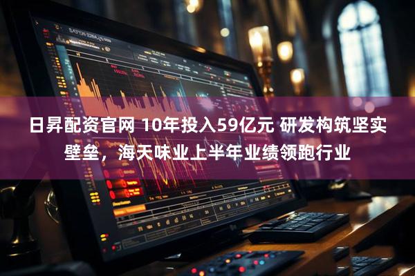 日昇配資官網(wǎng) 10年投入59億元 研發(fā)構(gòu)筑堅(jiān)實(shí)壁壘，海天味業(yè)上半年業(yè)績(jī)領(lǐng)跑行業(yè)