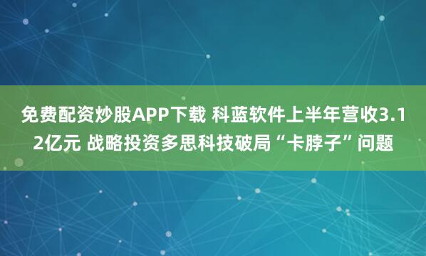 免費(fèi)配資炒股APP下載 科藍(lán)軟件上半年?duì)I收3.12億元 戰(zhàn)略投資多思科技破局“卡脖子”問題