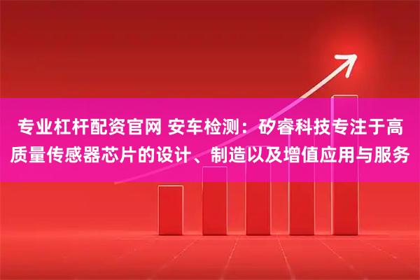 專業(yè)杠桿配資官網(wǎng) 安車檢測(cè)：矽?？萍紝Ｗ⒂诟哔|(zhì)量傳感器芯片的設(shè)計(jì)、制造以及增值應(yīng)用與服務(wù)