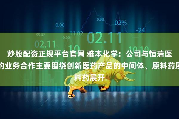 炒股配資正規(guī)平臺官網(wǎng) 雅本化學：公司與恒瑞醫(yī)藥的業(yè)務合作主要圍繞創(chuàng)新醫(yī)藥產(chǎn)品的中間體、原料藥展開