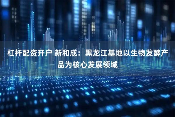 杠桿配資開戶 新和成：黑龍江基地以生物發酵產品為核心發展領域