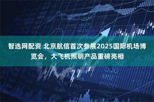 智選網(wǎng)配資 北京航信首次參展2025國(guó)際機(jī)場(chǎng)博覽會(huì)，大飛機(jī)照明產(chǎn)品重磅亮相